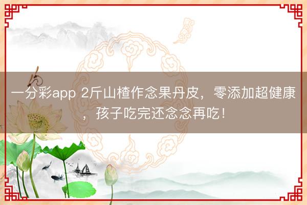一分彩app 2斤山楂作念果丹皮，零添加超健康，孩子吃完还念念再吃！