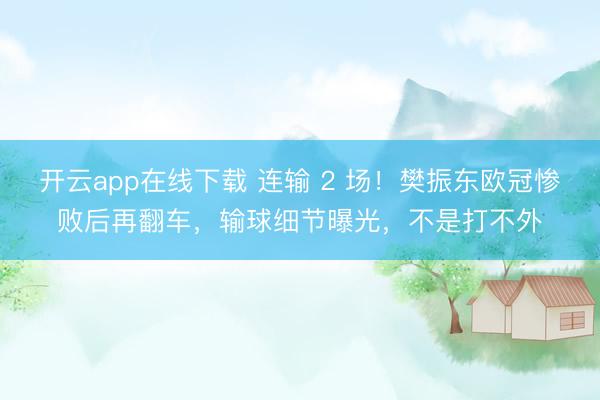 开云app在线下载 连输 2 场!樊振东欧冠惨败后再翻车,输球细节曝光,不是打不外