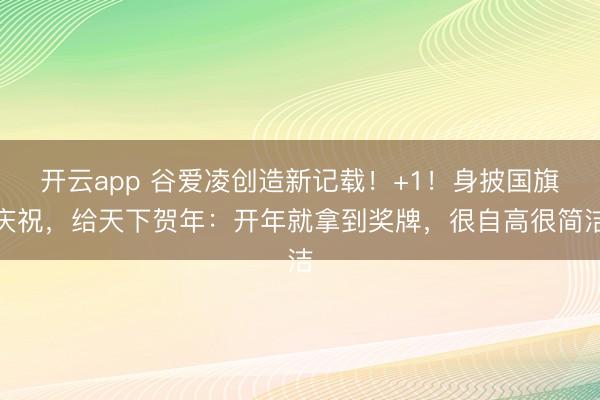 开云app 谷爱凌创造新记载!+1!身披国旗庆祝,给天下贺年:开年就拿到奖牌,很自高很简洁