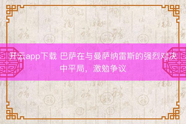 开云app下载 巴萨在与曼萨纳雷斯的强烈对决中平局,激勉争议