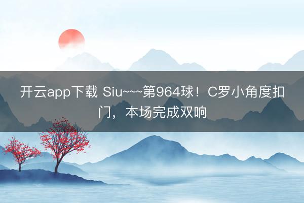 开云app下载 Siu~~~第964球！C罗小角度扣门，本场完成双响