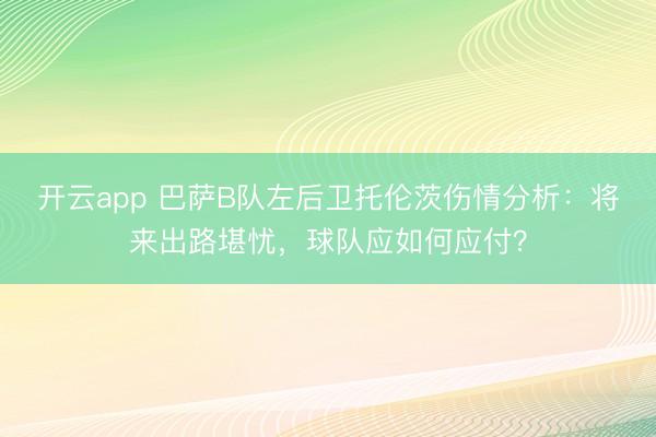开云app 巴萨B队左后卫托伦茨伤情分析:将来出路堪忧,球队应如何应付?