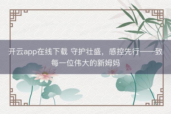 开云app在线下载 守护壮盛,感控先行——致每一位伟大的新姆妈