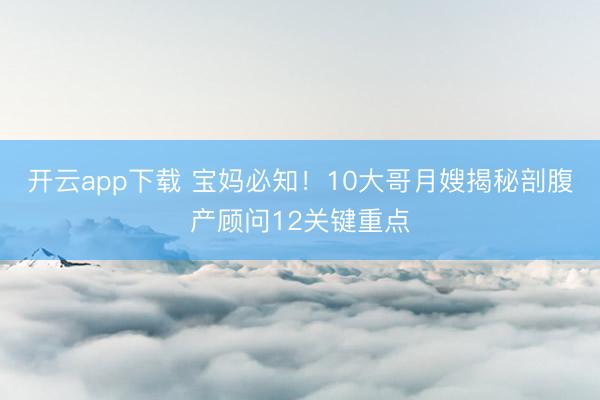 开云app下载 宝妈必知！10大哥月嫂揭秘剖腹产顾问12关键重点