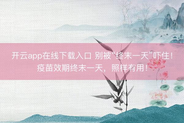 开云app在线下载入口 别被“终末一天”吓住！疫苗效期终末一天，照样有用！