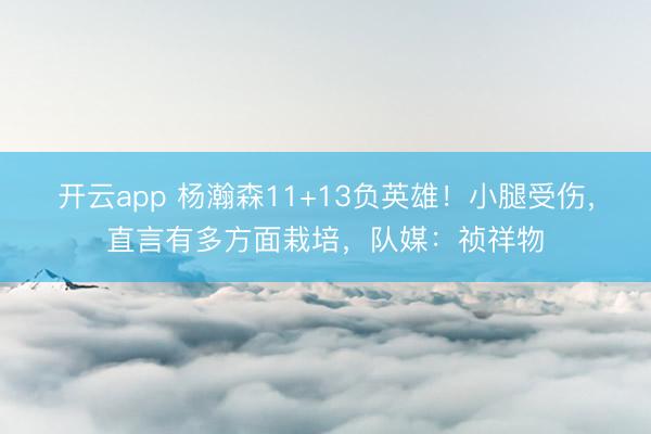 开云app 杨瀚森11+13负英雄!小腿受伤,直言有多方面栽培,队媒:祯祥物