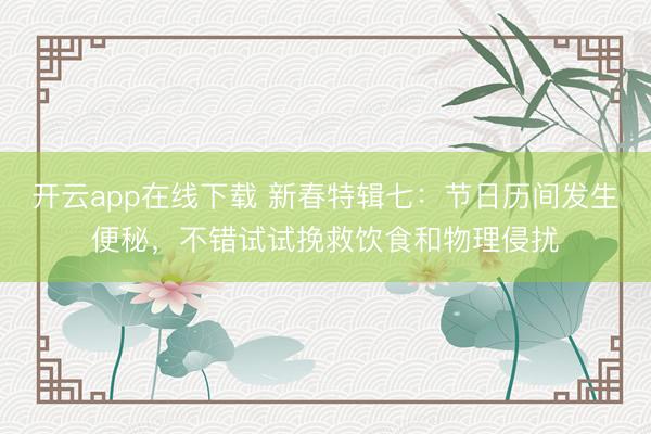 开云app在线下载 新春特辑七：节日历间发生便秘，不错试试挽救饮食和物理侵扰