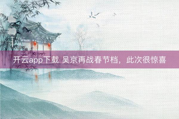开云app下载 吴京再战春节档，此次很惊喜