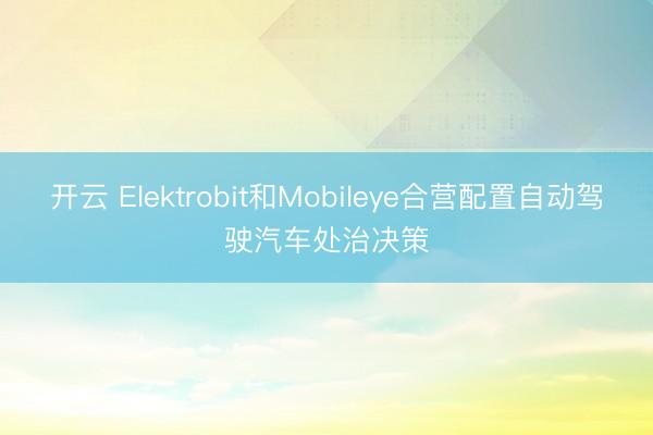 开云 Elektrobit和Mobileye合营配置自动驾驶汽车处治决策