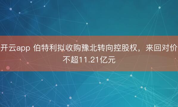 开云app 伯特利拟收购豫北转向控股权,来回对价不超11.21亿元