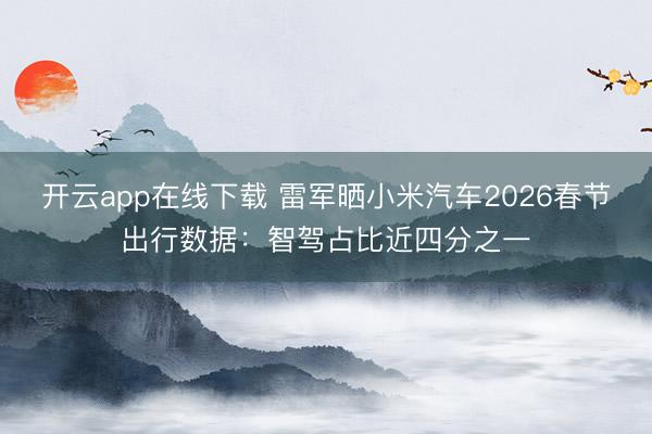 开云app在线下载 雷军晒小米汽车2026春节出行数据：智驾占比近四分之一