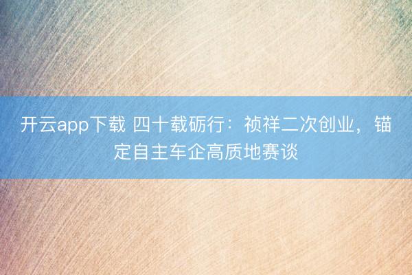 开云app下载 四十载砺行:祯祥二次创业,锚定自主车企高质地赛谈