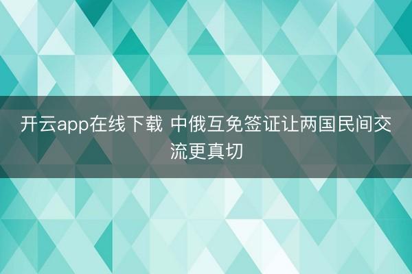 开云app在线下载 中俄互免签证让两国民间交流更真切