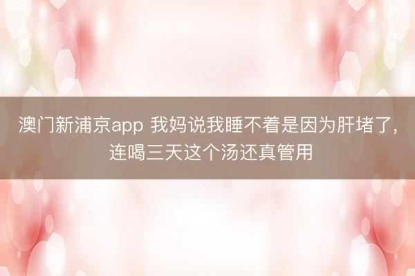 澳门新浦京app 我妈说我睡不着是因为肝堵了, 连喝三天这个汤还真管用