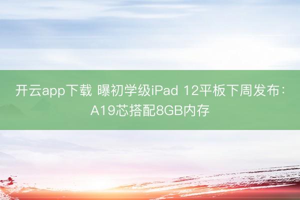 开云app下载 曝初学级iPad 12平板下周发布:A19芯搭配8GB内存