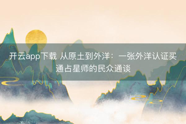 开云app下载 从原土到外洋:一张外洋认证买通占星师的民众通谈