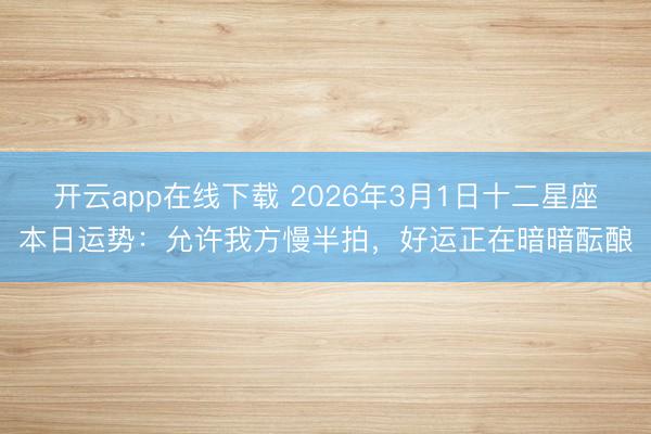 开云app在线下载 2026年3月1日十二星座本日运势：允许我方慢半拍，好运正在暗暗酝酿