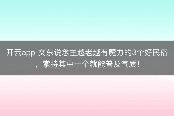 开云app 女东说念主越老越有魔力的3个好民俗，掌持其中一个就能普及气质！