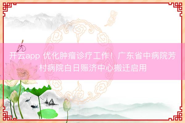 开云app 优化肿瘤诊疗工作！广东省中病院芳村病院白日赈济中心搬迁启用