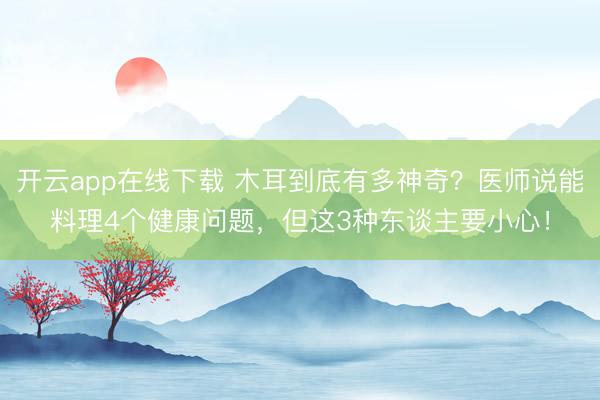 开云app在线下载 木耳到底有多神奇?医师说能料理4个健康问题,但这3种东谈主要小心!