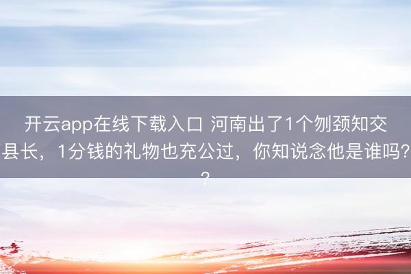 开云app在线下载入口 河南出了1个刎颈知交县长，1分钱的礼物也充公过，你知说念他是谁吗？