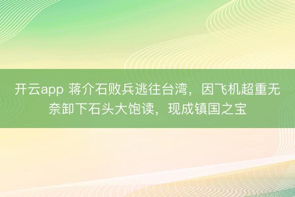 开云app 蒋介石败兵逃往台湾,因飞机超重无奈卸下石头大饱读,现成镇国之宝