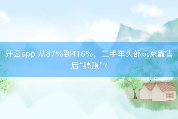 开云app 从87%到416%，二手车头部玩家靠售后“躺赚”？