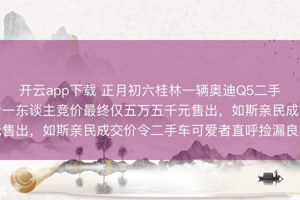 开云app下载 正月初六桂林一辆奥迪Q5二手车辆国法拍卖引样式，十一东谈主竞价最终仅五万五千元售出，如斯亲民成交价令二手车可爱者直呼捡漏良机艰苦