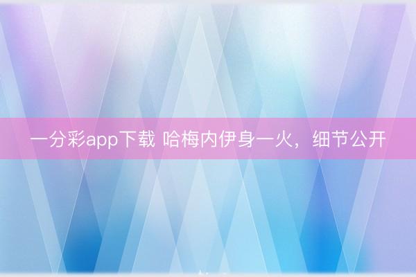一分彩app下载 哈梅内伊身一火，细节公开