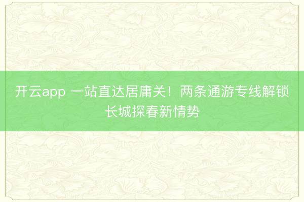 开云app 一站直达居庸关！两条通游专线解锁长城探春新情势