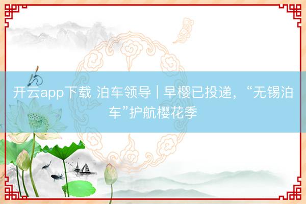 开云app下载 泊车领导 | 早樱已投递，“无锡泊车”护航樱花季