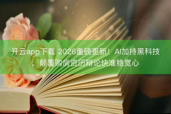 开云app下载 2026重磅更新！AI加持黑科技，颠覆购房资历辩论快准稳宽心