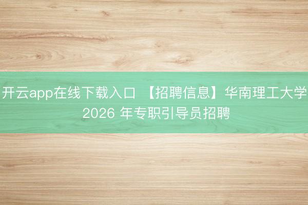 开云app在线下载入口 【招聘信息】华南理工大学 2026 年专职引导员招聘
