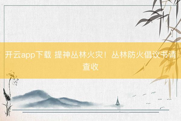开云app下载 提神丛林火灾！丛林防火倡议书请查收